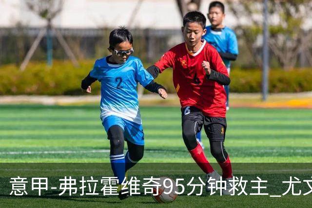 意甲-弗拉霍维奇95分钟救主 尤文1-1险平9人对手